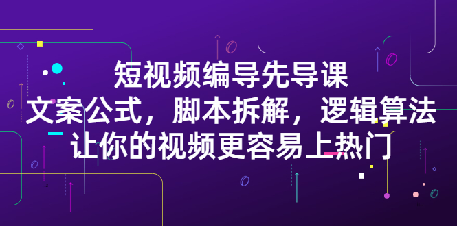 （2372期）短视频编导先导课：文案公式，脚本拆解，逻辑算法，让你视频更容易上热门-韬哥副业项目资源网