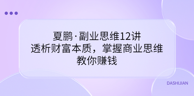 （3311期）夏鹏·副业思维12讲，透析财富本质，掌握商业思维，教你赚钱-韬哥副业项目资源网