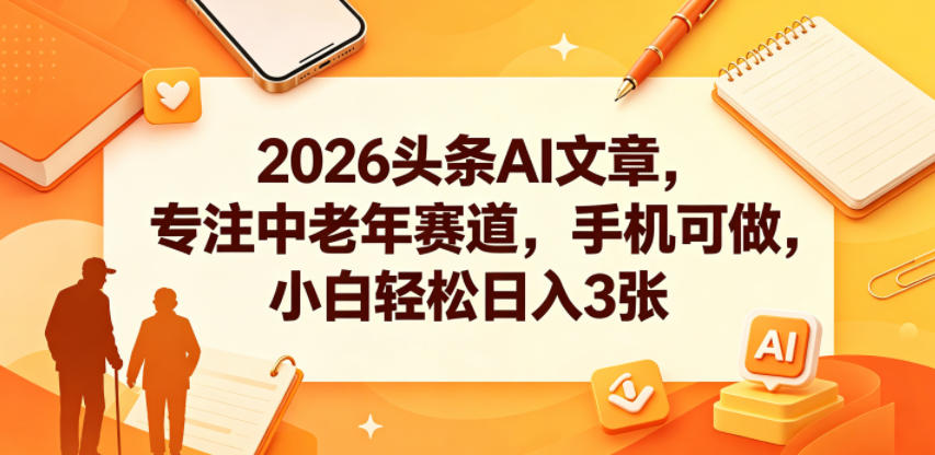 2026头条AI文章，专注中老年赛道，手机可做，小白轻松日入3张-韬哥副业项目资源网