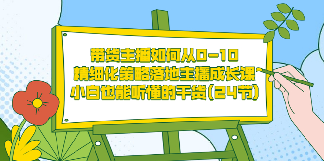 （3191期）带货主播如何从0-10，精细化策略落地主播成长课，小白也能听懂的干货(24节)-韬哥副业项目资源网