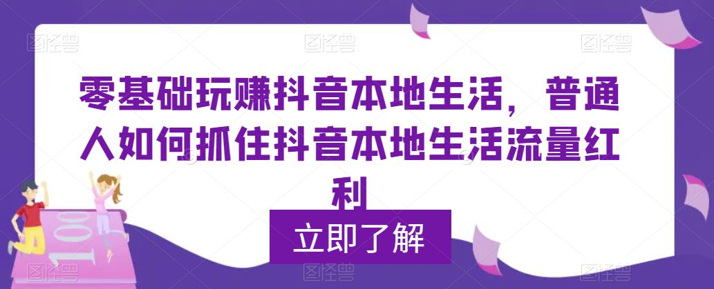 （5886期）0基础玩赚抖音同城本地生活，普通人如何抓住抖音本地生活流量红利-韬哥副业项目资源网