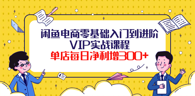 （3991期）闲鱼电商零基础入门到进阶VIP实战课程，单店每日净利增300+（37节课）-韬哥副业项目资源网