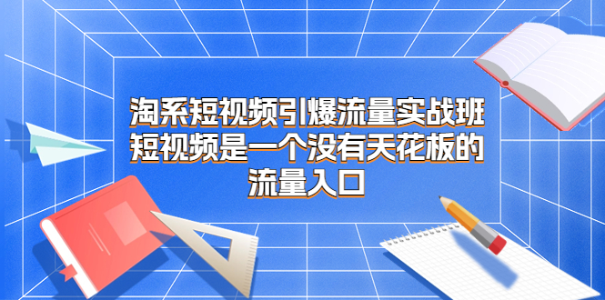 （6956期）淘系短视频引爆流量实战班，短视频是一个没有天花板的流量入口-韬哥副业项目资源网