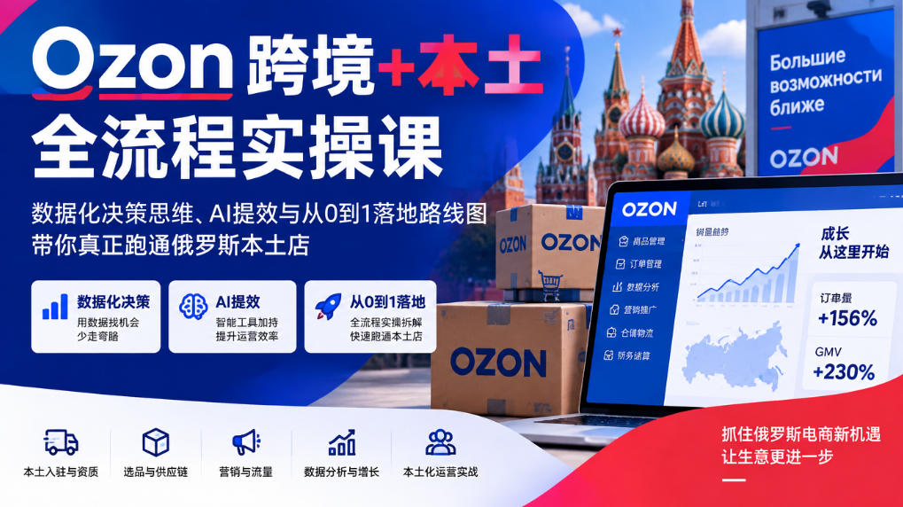 Ozon跨境+本土全流程实操课,数据化决策思维、AI提效与从0到1落地路线图,带你真正跑通俄罗斯本土店-韬哥副业项目资源网