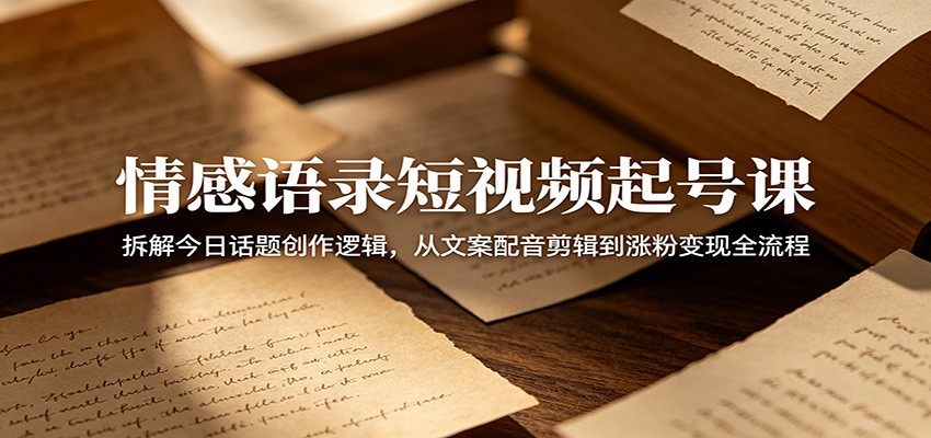 情感语录短视频起号课：拆解今日话题创作逻辑，从文案配音剪辑到涨粉变现全流程-韬哥副业项目资源网