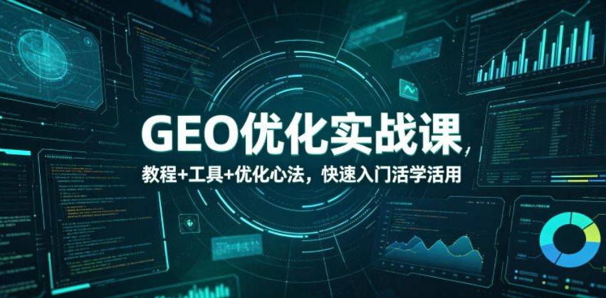 GEO优化实战课，教程+工具+优化心法，快速入门活学活用-韬哥副业项目资源网