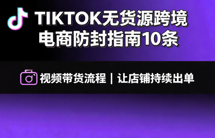 TIKTOK无货源跨境电商防封指南10条➕视频带货流程让自己的店铺持续出单【文档】-韬哥副业项目资源网