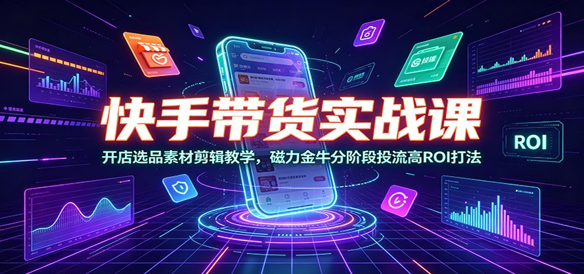 快手带货实战课:开店选品素材剪辑教学,磁力金牛分阶段投流高ROI打法-韬哥副业项目资源网