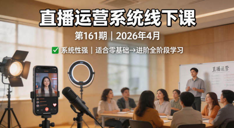 直播运营系统线下课第161期2026年4月，系统性强，适合零基础到进阶学习【录音+文档】-韬哥副业项目资源网
