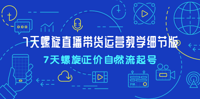 （4700期）7天螺直旋播带货运营教细学节版，7天螺旋正自价然流起号-韬哥副业项目资源网