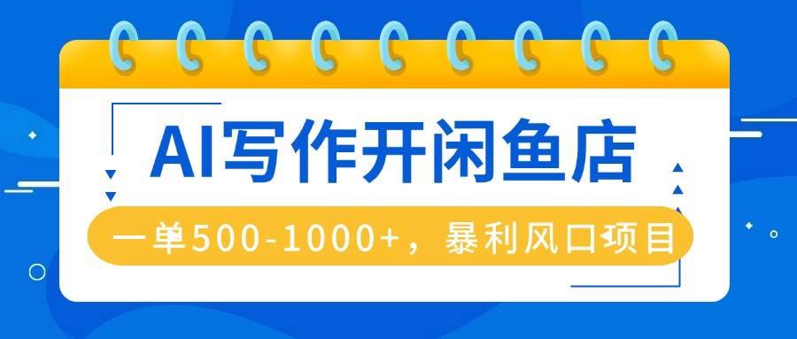 （16097期）AI写作开闲鱼店，一单500-1000+，暴利风口项目，永不失业副业兼职-韬哥副业项目资源网