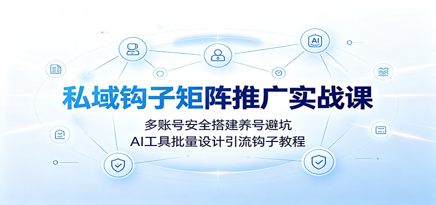 私域钩子矩阵推广实战课：多账号安全搭建养号避坑，AI工具批量设计引流钩子教程-韬哥副业项目资源网