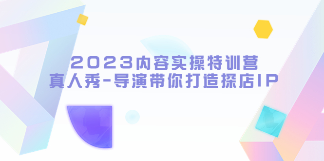 （5669期）2023内容实操特训营，真人秀-导演带你打造探店IP-韬哥副业项目资源网