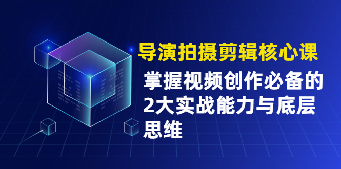 （1955期）导演拍摄剪辑核心课，掌握视频创作必备的2大实战能力与底层思维-韬哥副业项目资源网