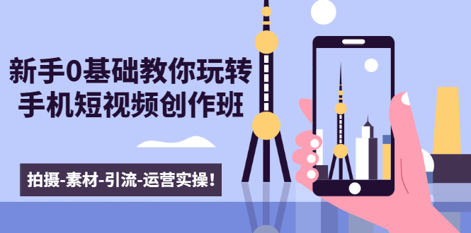 （1605期）新手0基础教你玩转手机短视频创作班：拍摄-素材-引流-运营实操！