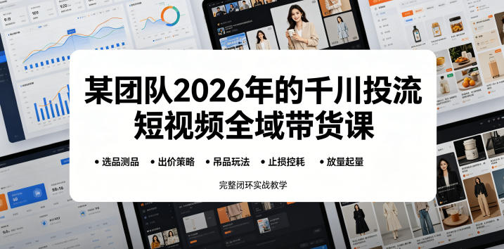 某团队2026年的千川投流短视频全域带货课，从选品测品、吊品玩法、止损控耗到放量起量，完整闭环实战教学-韬哥副业项目资源网