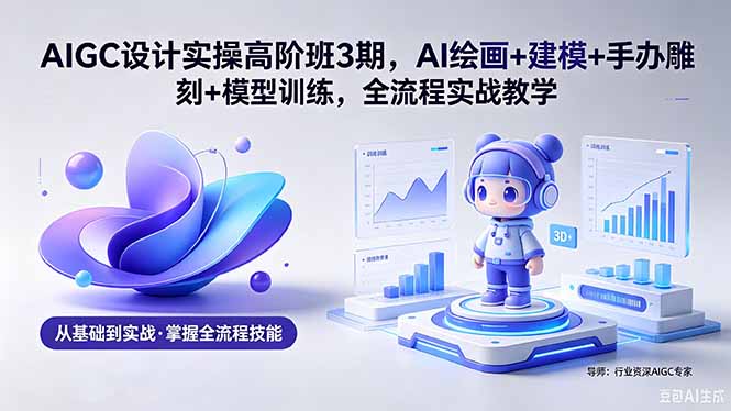 AIGC 设计实操高阶班3期，AI绘画+建模+手办雕刻+模型训练，全流程实战教学(附软件+素材-韬哥副业项目资源网