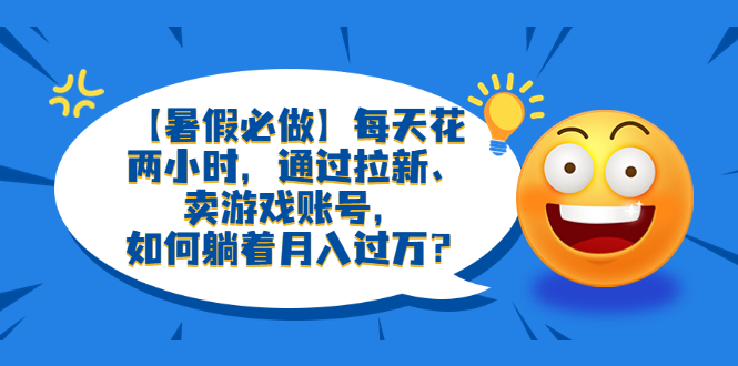 （6257期）【暑假必做】每天花两小时，通过拉新、卖游戏账号，如何躺着月入过万？-韬哥副业项目资源网