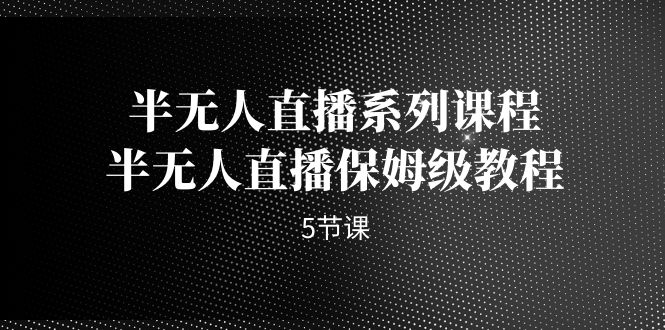 （7142期）半无人直播系列课程，半无人直播保姆级教程（5节课）-韬哥副业项目资源网