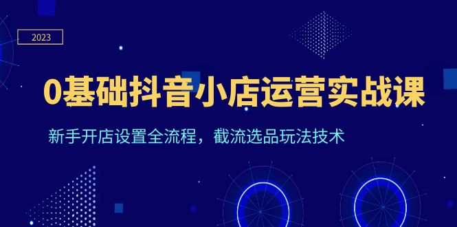（6260期）0基础抖音小店运营实战课，新手开店设置全流程，截流选品玩法技术-韬哥副业项目资源网