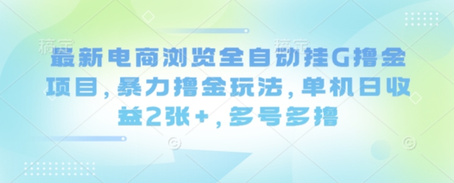 最新电商浏览全自动挂G撸金项目，暴力撸金玩法，单机日收益2张+，多号多撸【揭秘】-韬哥副业项目资源网