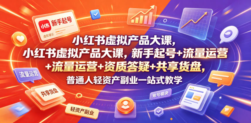 小红书虚拟产品大课，新手起号+流量运营+资质答疑+共享货盘，普通人轻资产副业一站式教学-韬哥副业项目资源网
