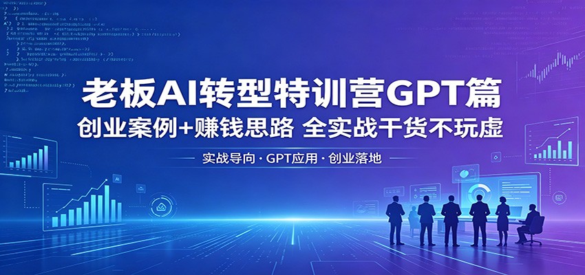 老板AI转型特训营GPT篇：创业案例+赚钱思路，全实战干货不玩虚-韬哥副业项目资源网