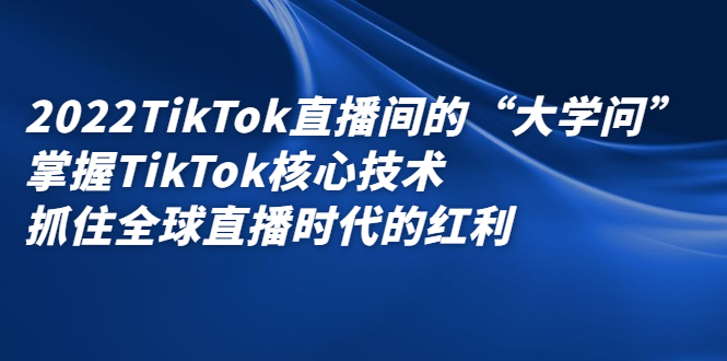 （2339期）2022TikTok直播间的“大学问”掌握TikTok核心技术 抓住全球直播时代的红利-韬哥副业项目资源网