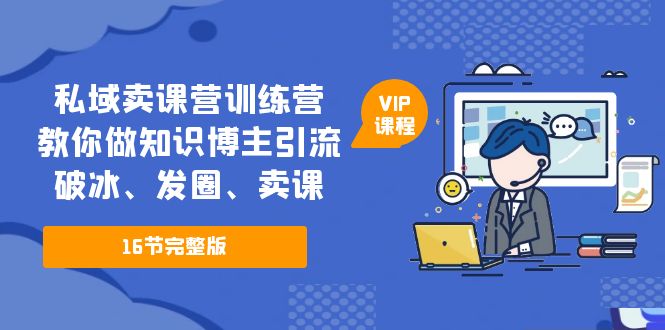 （5503期）私域卖课营训练营：教你做知识博主引流、破冰、发圈、卖课（16节课完整版）-韬哥副业项目资源网