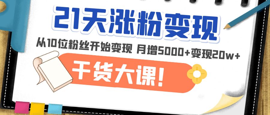 （4986期）21天精准涨粉变现干货大课：从10位粉丝开始变现 月增5000+变现20w+-韬哥副业项目资源网