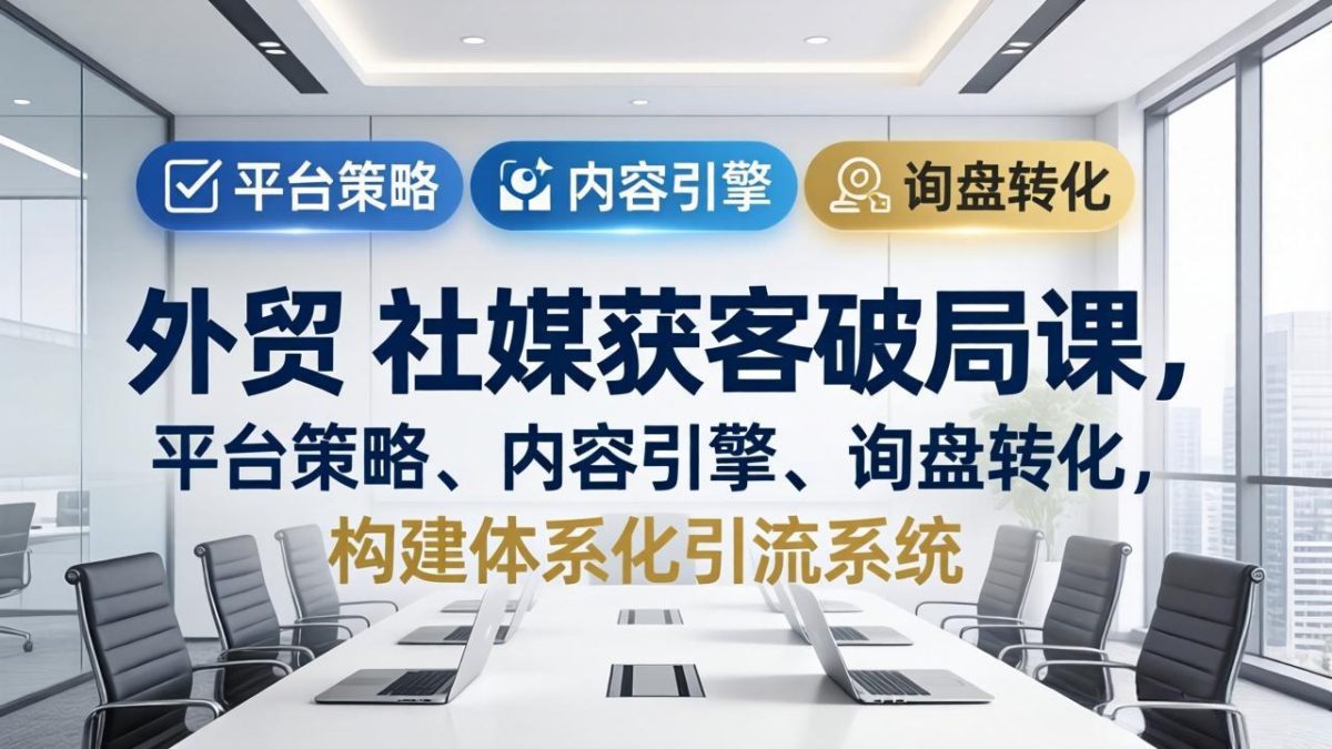 外贸 社媒获客破局课,平台策略、内容引擎、询盘转化,构建体系化引流系统(更新26年3月-韬哥副业项目资源网