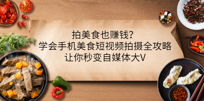 （3019期）拍美食也赚钱？学会手机美食短视频拍摄全攻略，让你秒变自媒体大V-韬哥副业项目资源网