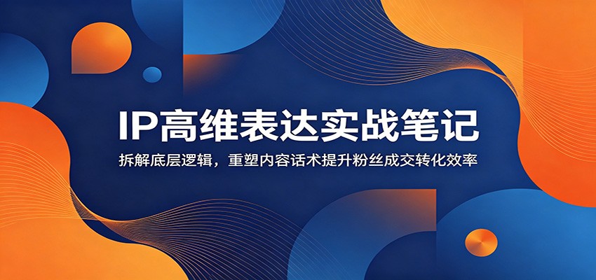 IP高维表达实战笔记:拆解底层逻辑,重塑内容话术提升粉丝成交转化效率-韬哥副业项目资源网