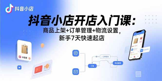 （15947期）抖音小店开店入门课：商品上架+订单管理+物流设置，新手7天快速起店-韬哥副业项目资源网