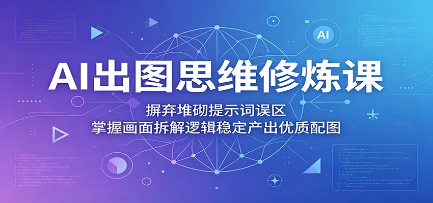AI出图思维修炼课:摒弃堆砌提示词误区,掌握画面拆解逻辑稳定产出优质配图-韬哥副业项目资源网