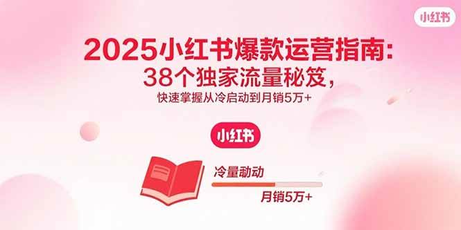 （15946期）2025小红书爆款运营指南：38个独家流量秘笈，快速掌握从冷启动到月销5万+-韬哥副业项目资源网