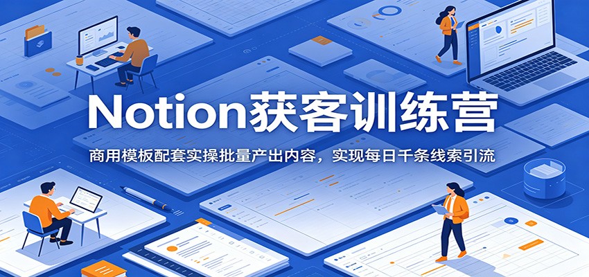 Notion获客训练营:商用模板配套实操批量产出内容,实现每日千条线索引流-韬哥副业项目资源网