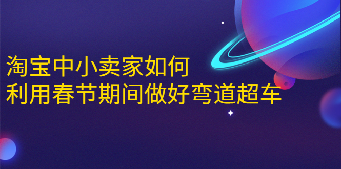 （1646期）淘宝中小卖家如何利用春节期间做好弯道超车，如何做到月销售额20W+-韬哥副业项目资源网