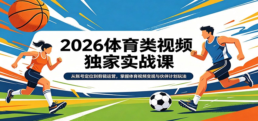 2026体育类视频独家实战课：从账号定位到剪辑运营，掌握体育视频变现与伙伴计划玩法-韬哥副业项目资源网