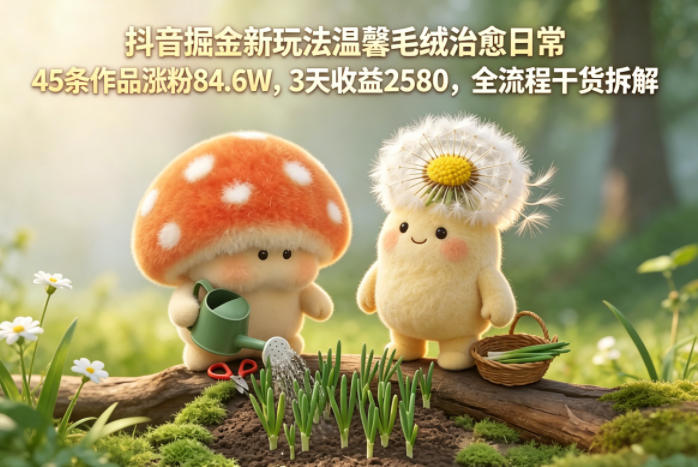 抖音掘金新玩法温馨毛绒治愈日常，45条作品涨粉84.6W，3天收益2580，全流程干货拆解-韬哥副业项目资源网