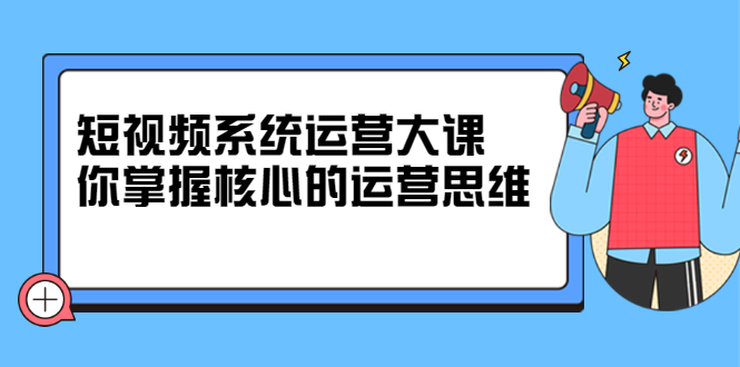 （2322期）短视频系统运营大课，你掌握核心的运营思维-韬哥副业项目资源网