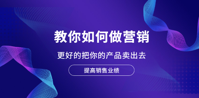 （2028期）教你如何做营销，更好的把你的产品卖出去 提高销售业绩-韬哥副业项目资源网