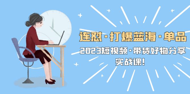 （5640期）连怼·打爆蓝海·单品，2023短视频·带货好物分享·实战课！-韬哥副业项目资源网