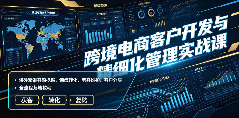 跨境电商客户开发与精细化管理实战课｜海外精准客源挖掘、询盘转化、老客维护、客户分层全流程落地教程-韬哥副业项目资源网