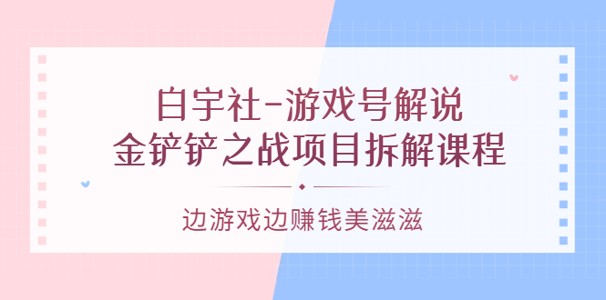 （3250期）白宇社-游戏号解说：金铲铲之战项目拆解课程，边游戏边赚钱美滋滋-韬哥副业项目资源网