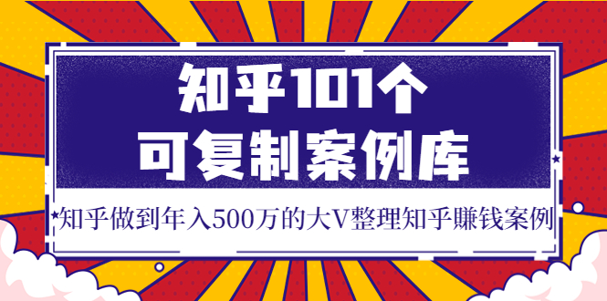 （3673期）知乎101个可复制案例库，知乎做到年入500万的大V整理知乎賺钱案例！-韬哥副业项目资源网