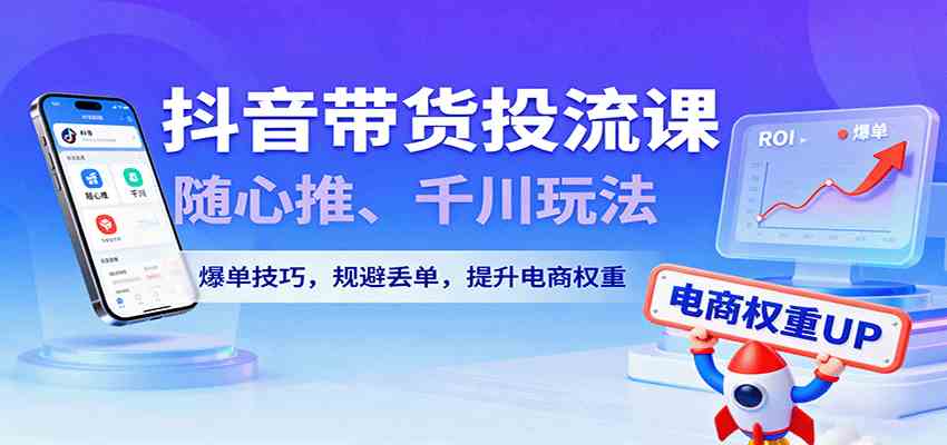 抖音带货投流课，随心推、千川玩法，爆单技巧，规避丢单，提升电商权重-韬哥副业项目资源网
