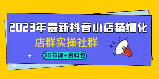 （7042期）2023年最新抖音小店精细化-店群实操社群（35节课+资料包）-韬哥副业项目资源网