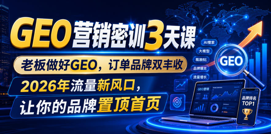 GEO营销密训3天课，老板做好GEO，订单品牌双丰收，2026年流量新风口，让你的品牌置顶首页-韬哥副业项目资源网