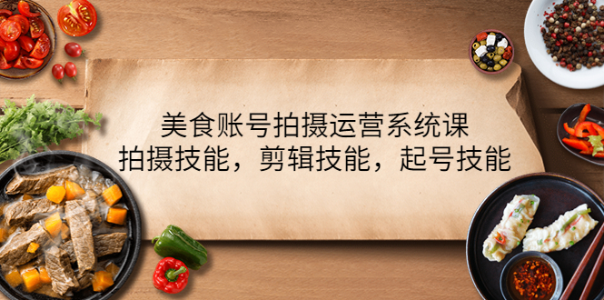 （4141期）美食账号拍摄运营系统课，拍摄技能，剪辑技能，起号技能（21节课）-韬哥副业项目资源网